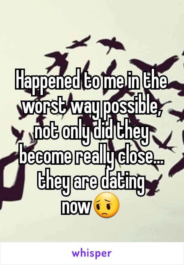 Happened to me in the worst way possible, not only did they become really close... they are dating now😔