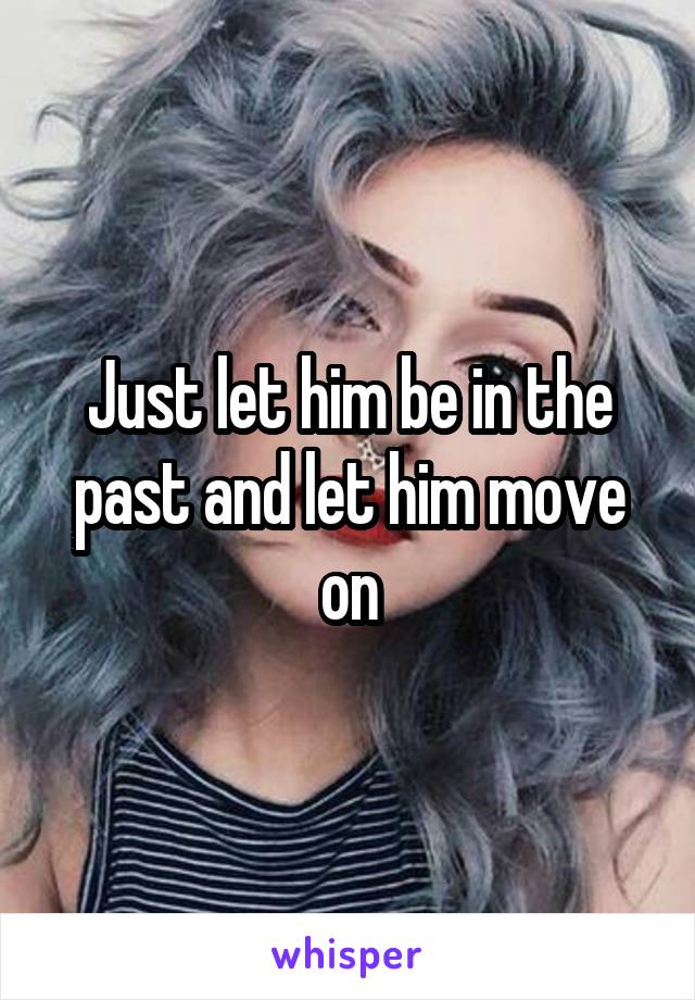 Just let him be in the past and let him move on