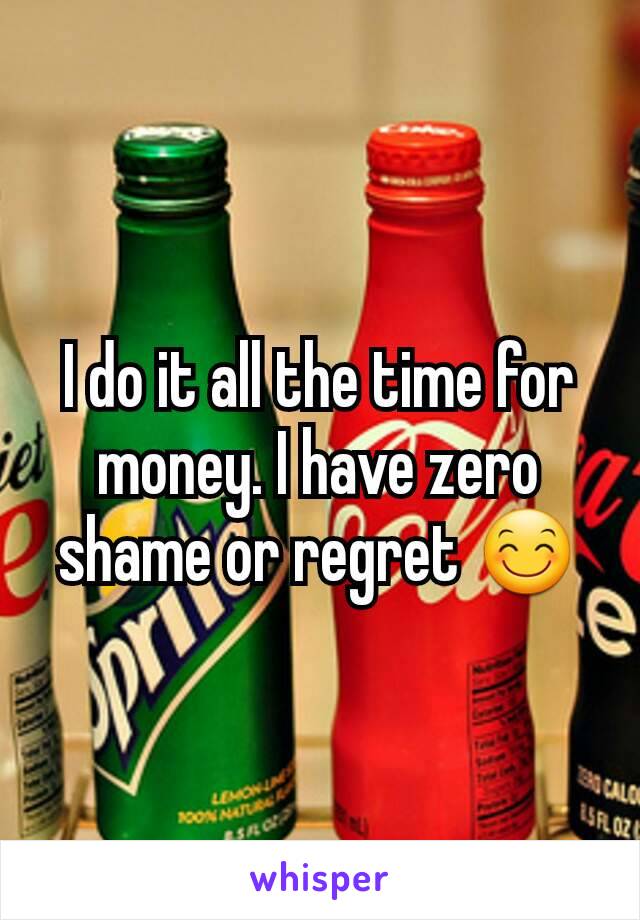 I do it all the time for money. I have zero shame or regret 😊