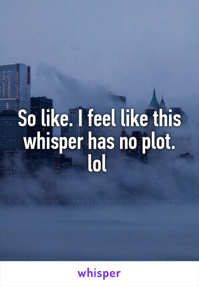 So like. I feel like this whisper has no plot. lol 