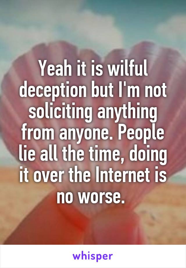 Yeah it is wilful deception but I'm not soliciting anything from anyone. People lie all the time, doing it over the Internet is no worse. 