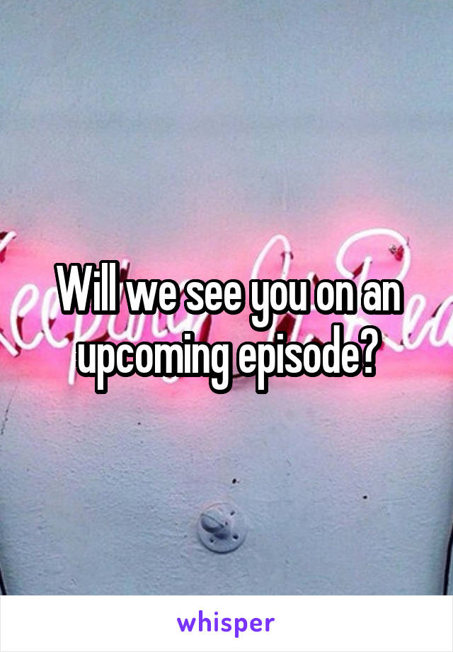 Will we see you on an upcoming episode?