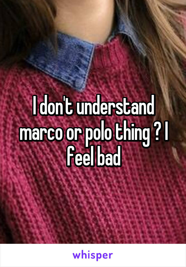 I don't understand marco or polo thing ? I feel bad