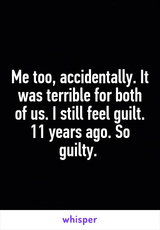 Me too, accidentally. It was terrible for both of us. I still feel guilt. 11 years ago. So guilty. 