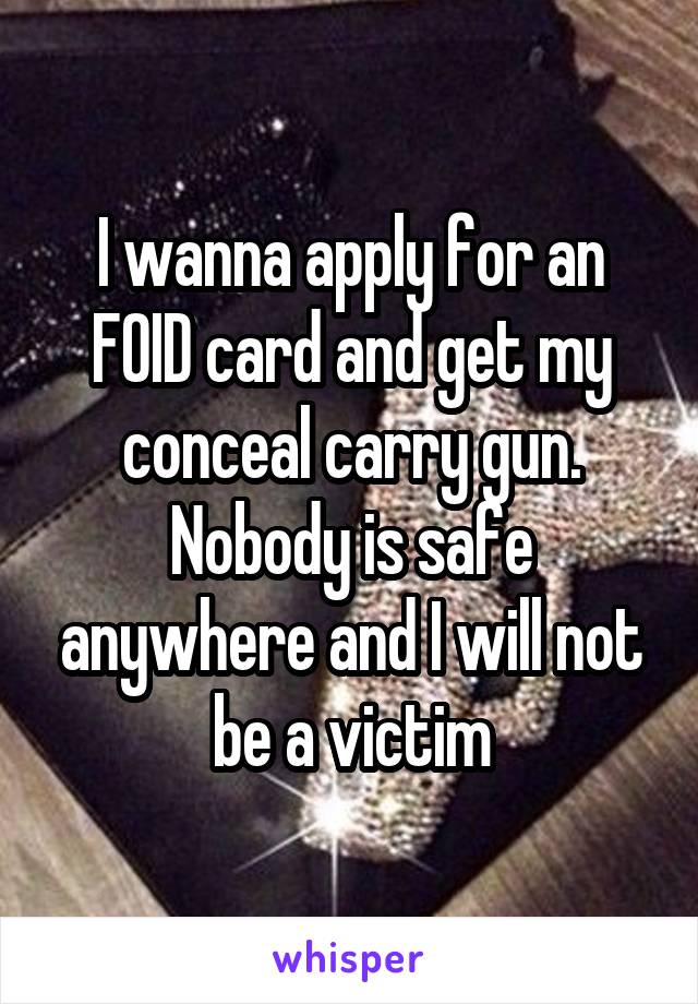 I wanna apply for an FOID card and get my conceal carry gun. Nobody is safe anywhere and I will not be a victim