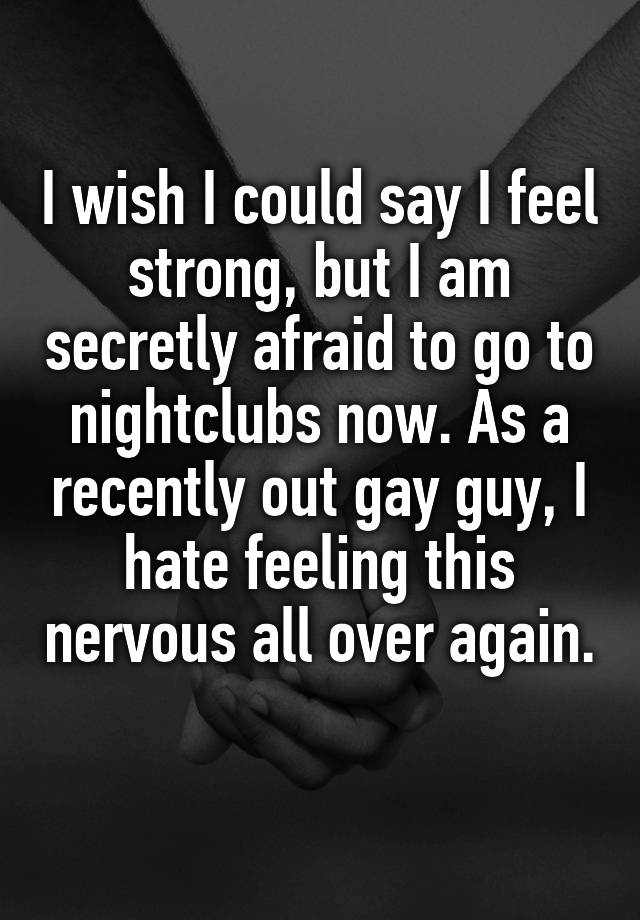 I wish I could say I feel strong, but I am secretly afraid to go to nightclubs now. As a recently out gay guy, I hate feeling this nervous all over again.