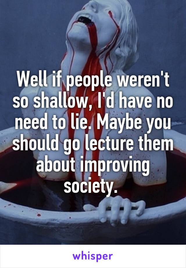 Well if people weren't so shallow, I'd have no need to lie. Maybe you should go lecture them about improving society. 