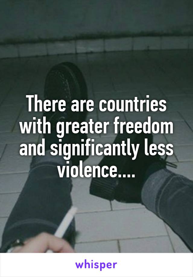 There are countries with greater freedom and significantly less violence....