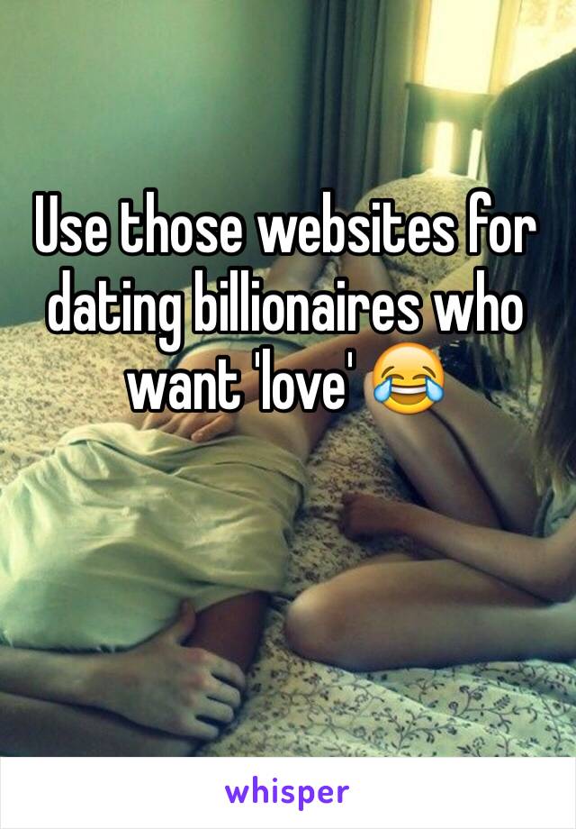 Use those websites for dating billionaires who want 'love' 😂