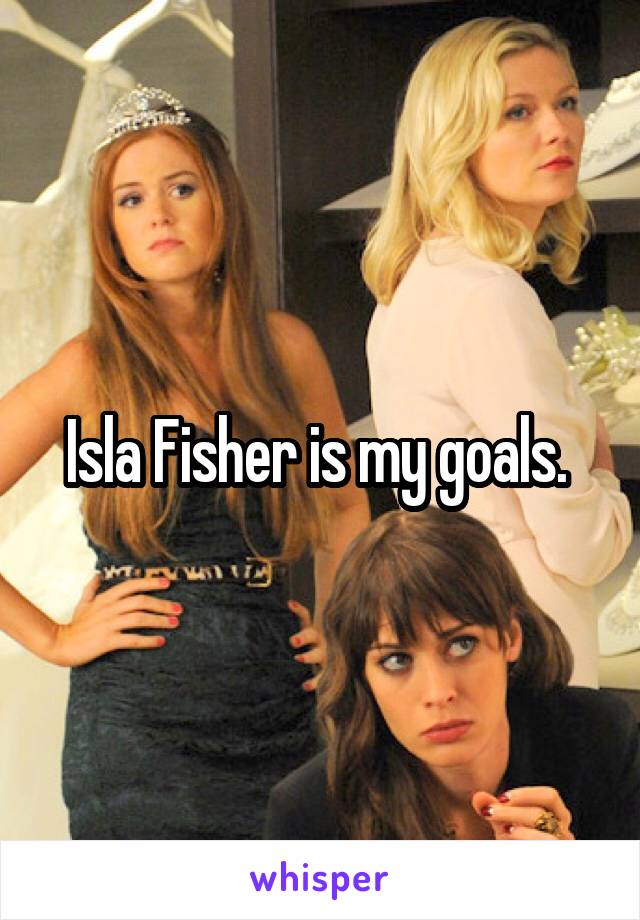 Isla Fisher is my goals. 
