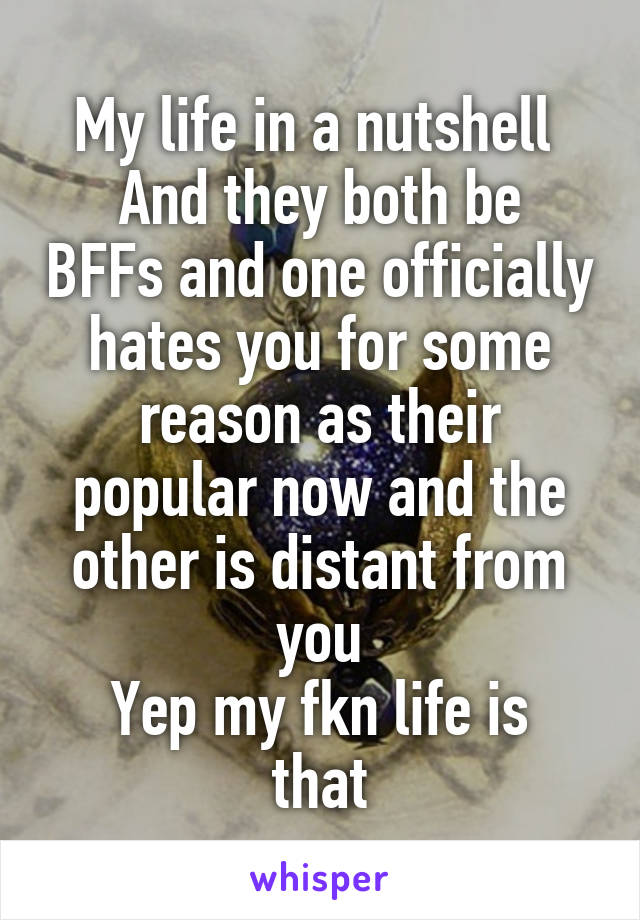 My life in a nutshell 
And they both be BFFs and one officially hates you for some reason as their popular now and the other is distant from you
Yep my fkn life is that