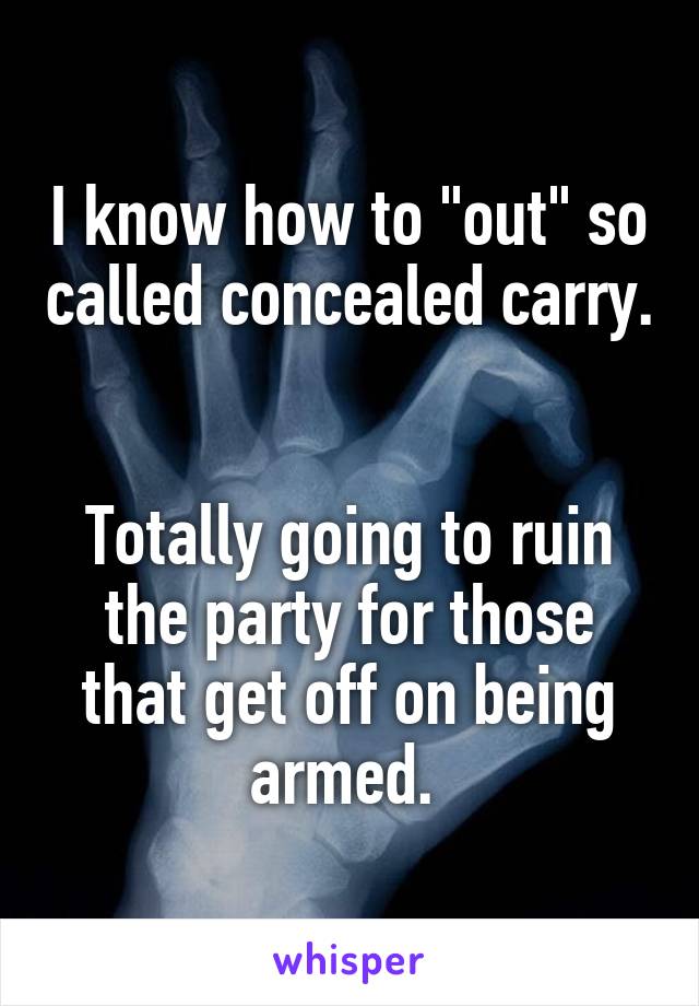 I know how to "out" so called concealed carry. 

Totally going to ruin the party for those that get off on being armed. 