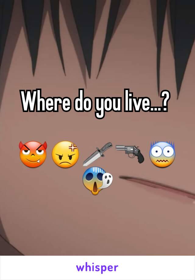 Where do you live...? 

😈😡🗡🔫😨😱