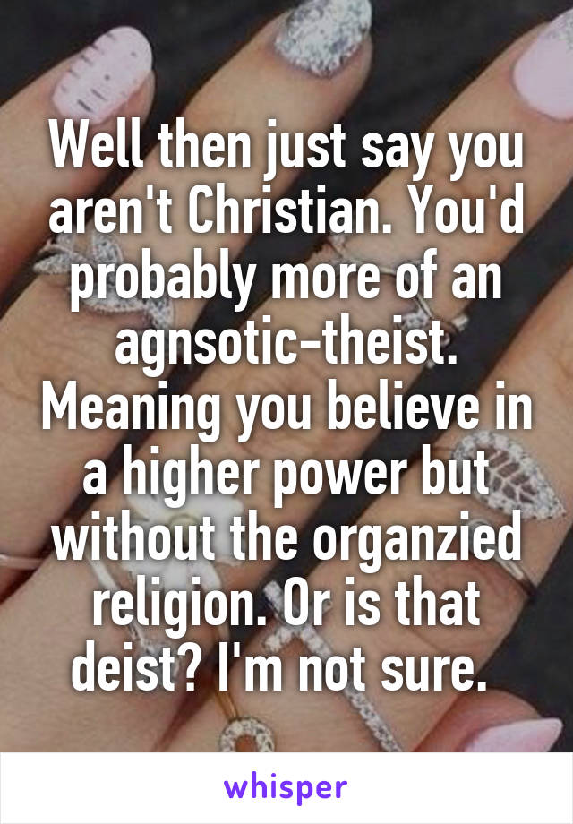 Well then just say you aren't Christian. You'd probably more of an agnsotic-theist. Meaning you believe in a higher power but without the organzied religion. Or is that deist? I'm not sure. 