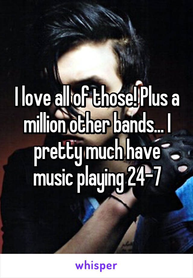 I love all of those! Plus a million other bands... I pretty much have music playing 24-7