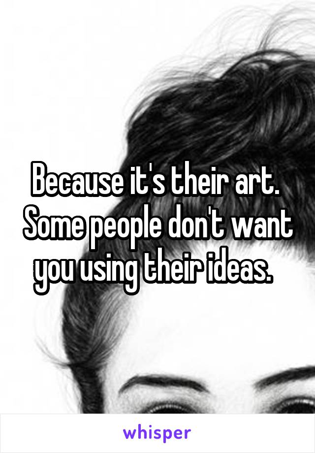 Because it's their art.  Some people don't want you using their ideas.  