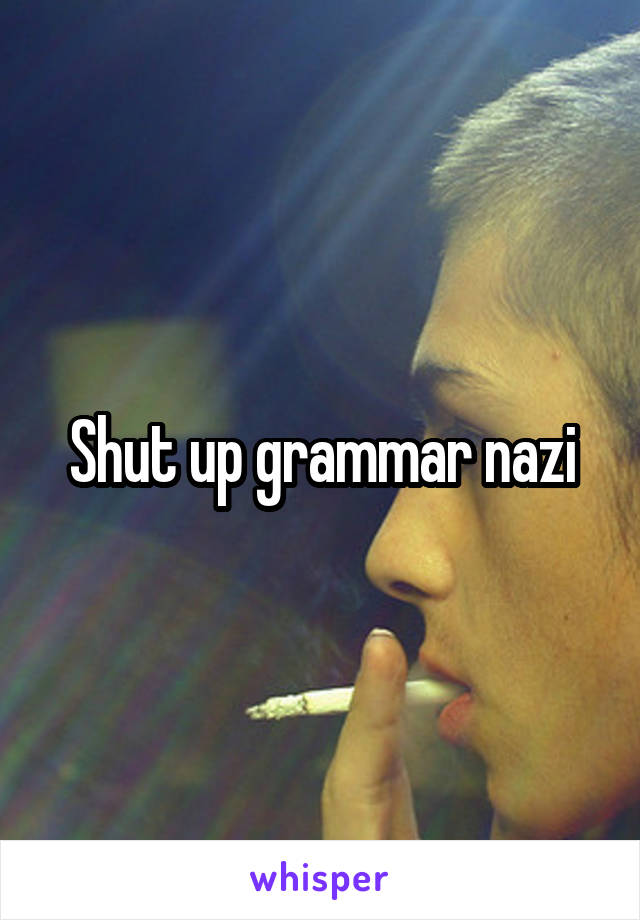 Shut up grammar nazi