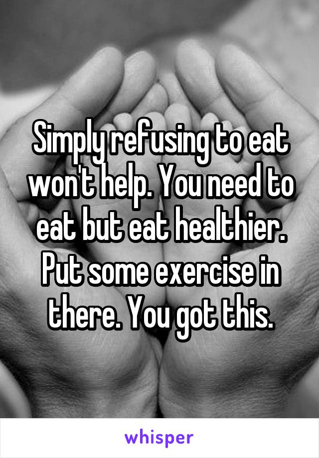 Simply refusing to eat won't help. You need to eat but eat healthier. Put some exercise in there. You got this.