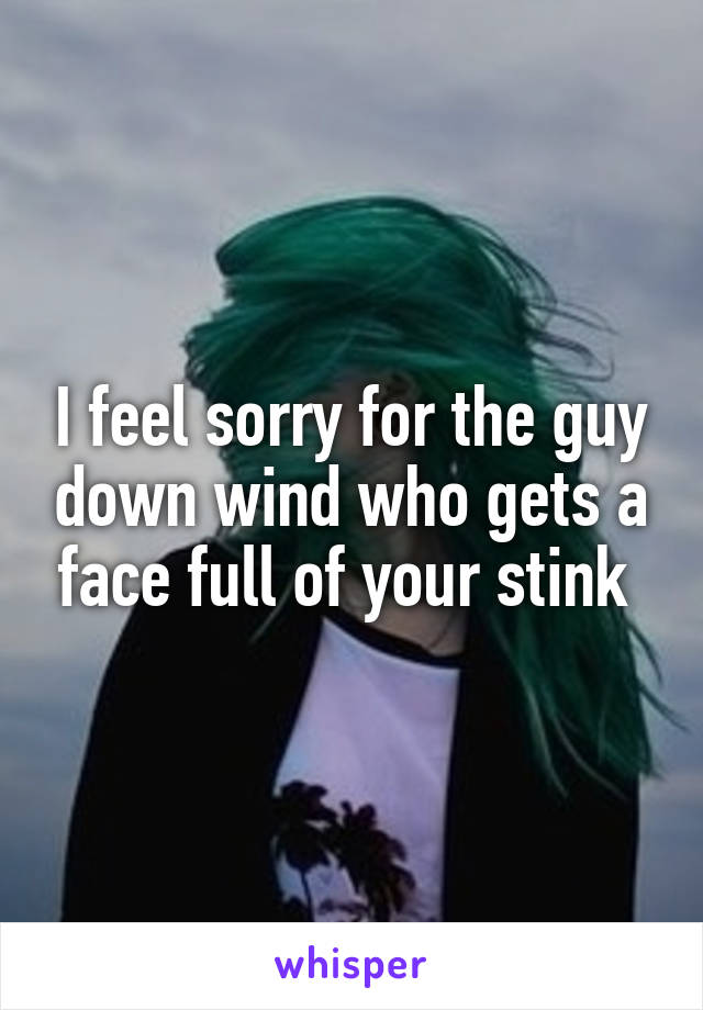 I feel sorry for the guy down wind who gets a face full of your stink 