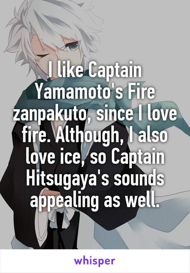 I like Captain Yamamoto's Fire zanpakuto, since I love fire. Although, I also love ice, so Captain Hitsugaya's sounds appealing as well.