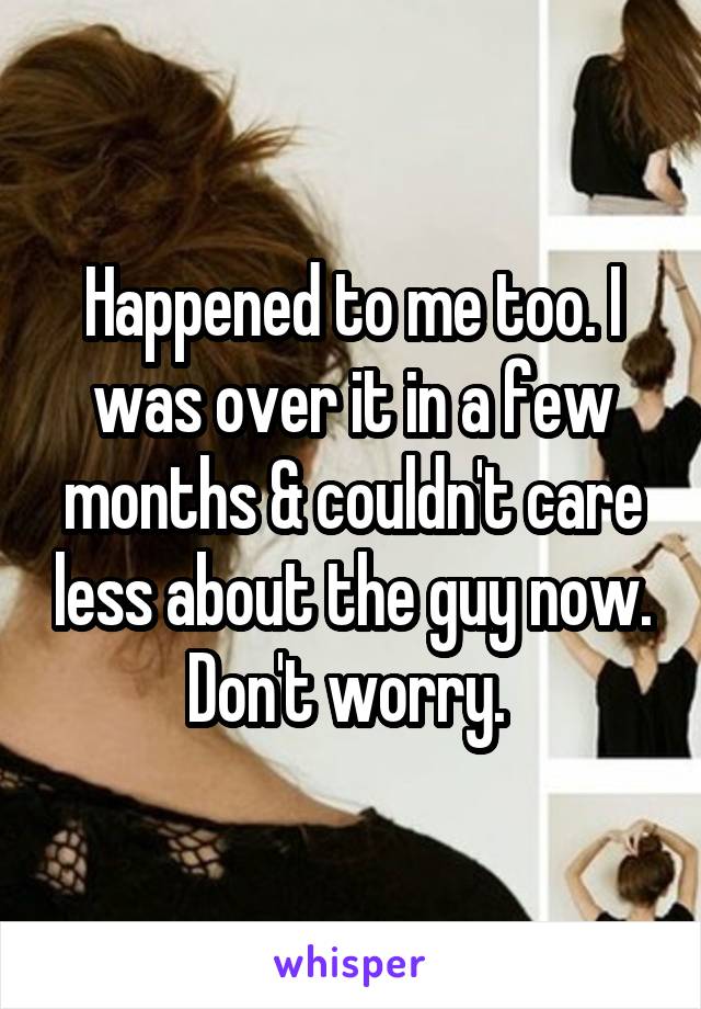 Happened to me too. I was over it in a few months & couldn't care less about the guy now. Don't worry. 