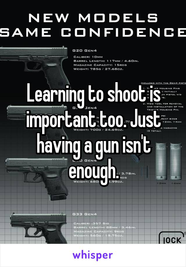 Learning to shoot is important too. Just having a gun isn't enough.