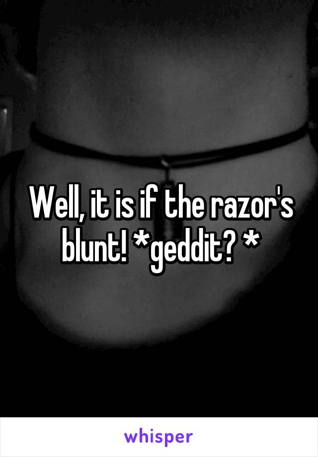 Well, it is if the razor's blunt! *geddit? *