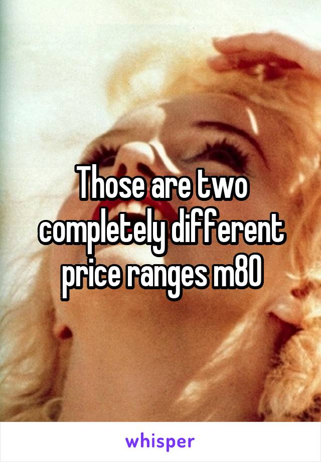 Those are two completely different price ranges m80