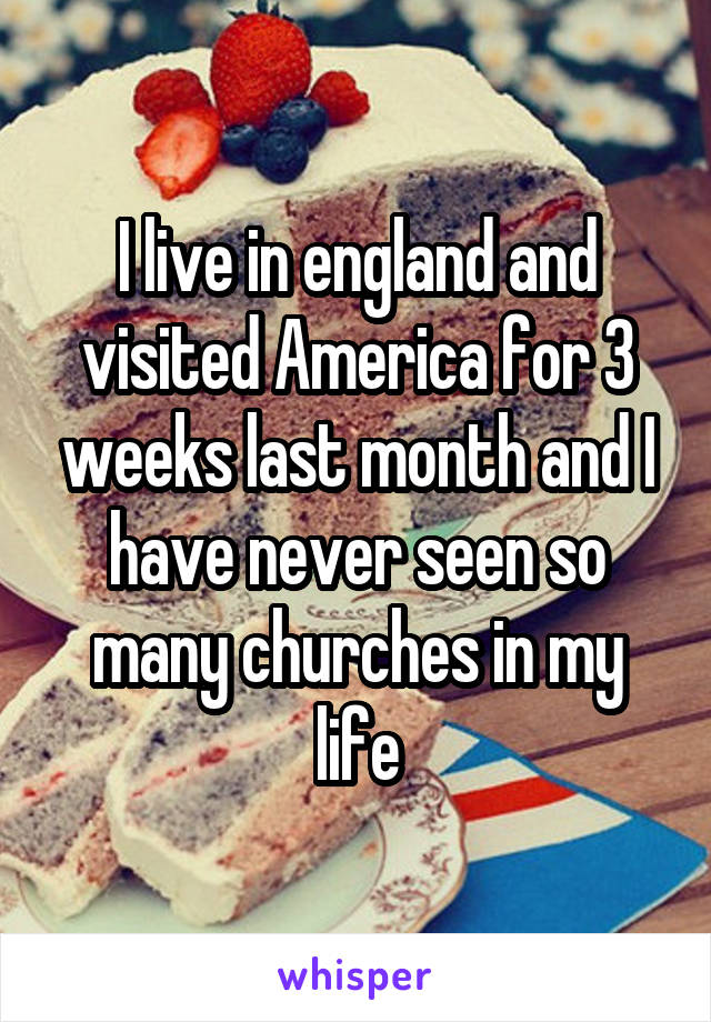 I live in england and visited America for 3 weeks last month and I have never seen so many churches in my life