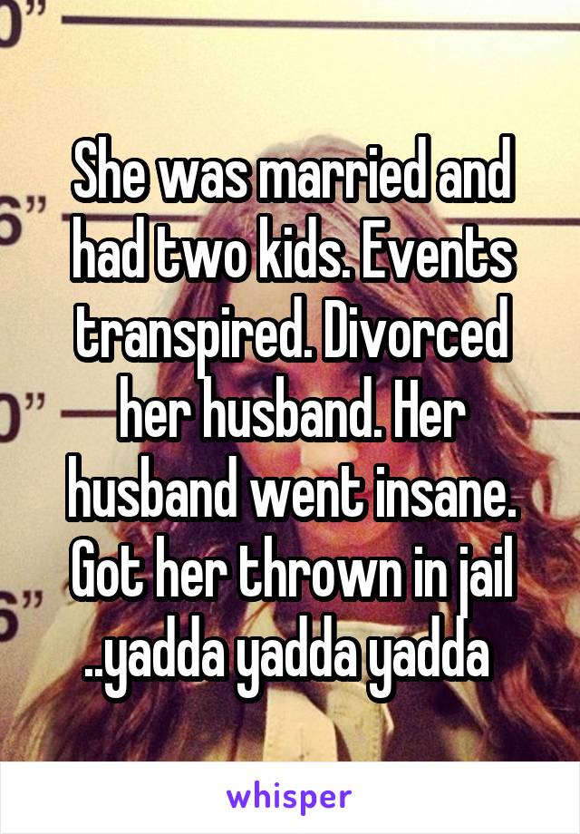 She was married and had two kids. Events transpired. Divorced her husband. Her husband went insane. Got her thrown in jail
..yadda yadda yadda 