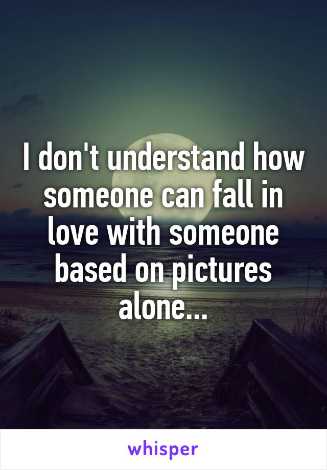 I don't understand how someone can fall in love with someone based on pictures alone...