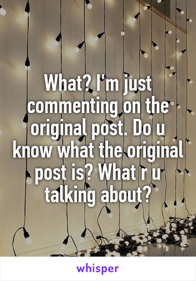 What? I'm just commenting on the original post. Do u know what the original post is? What r u talking about?