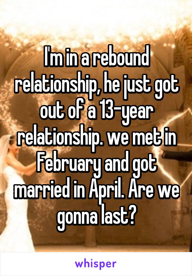 I'm in a rebound relationship, he just got out of a 13-year relationship. we met in February and got married in April. Are we gonna last?