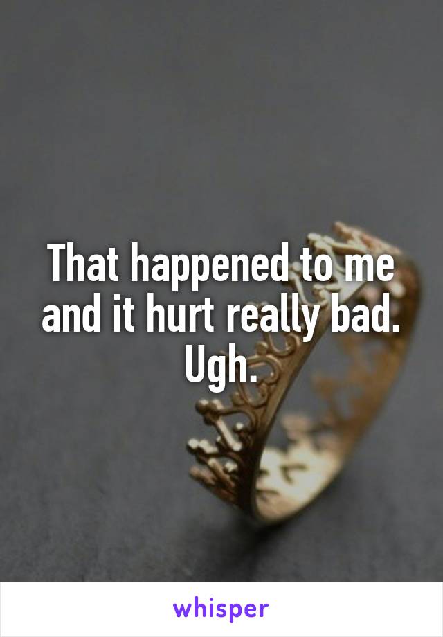 That happened to me and it hurt really bad. Ugh.