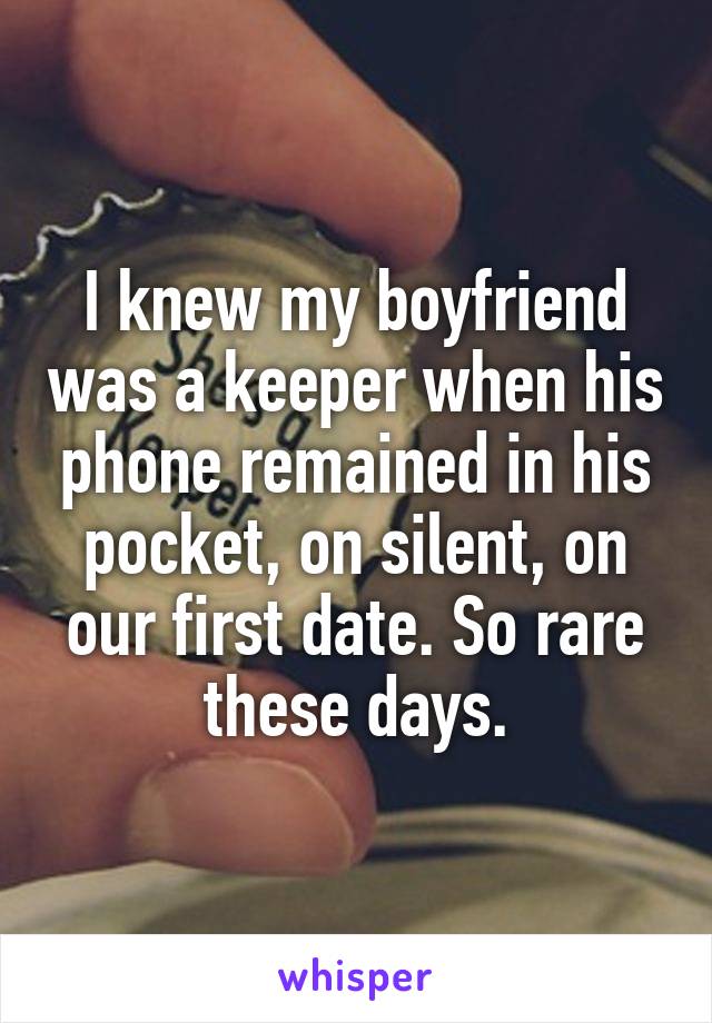 I knew my boyfriend was a keeper when his phone remained in his pocket, on silent, on our first date. So rare these days.