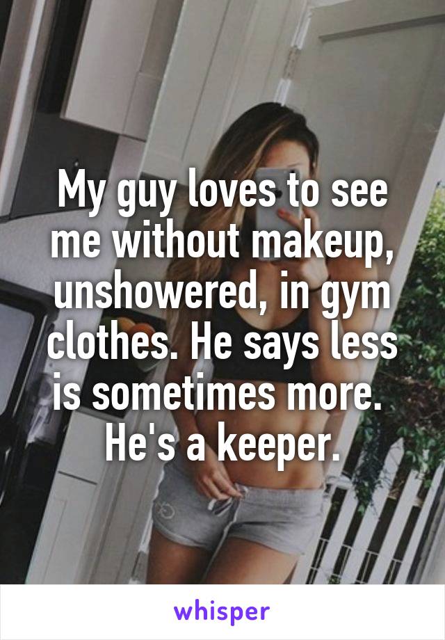 My guy loves to see me without makeup, unshowered, in gym clothes. He says less is sometimes more. 
He's a keeper.