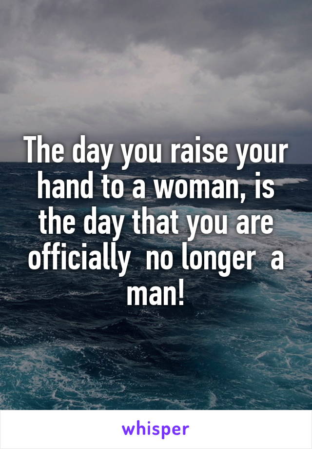 The day you raise your hand to a woman, is the day that you are officially  no longer  a man!