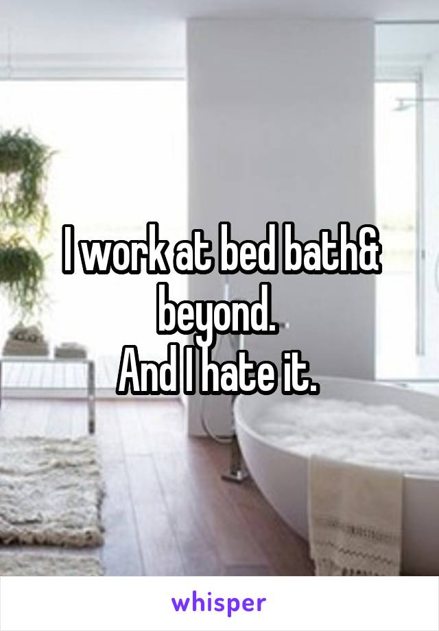 I work at bed bath& beyond. 
And I hate it. 