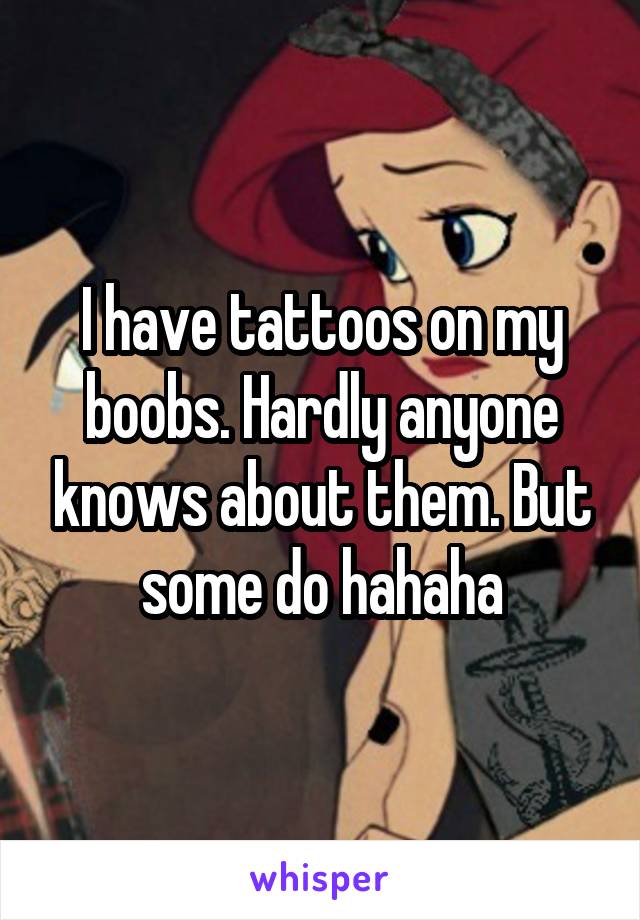 I have tattoos on my boobs. Hardly anyone knows about them. But some do hahaha