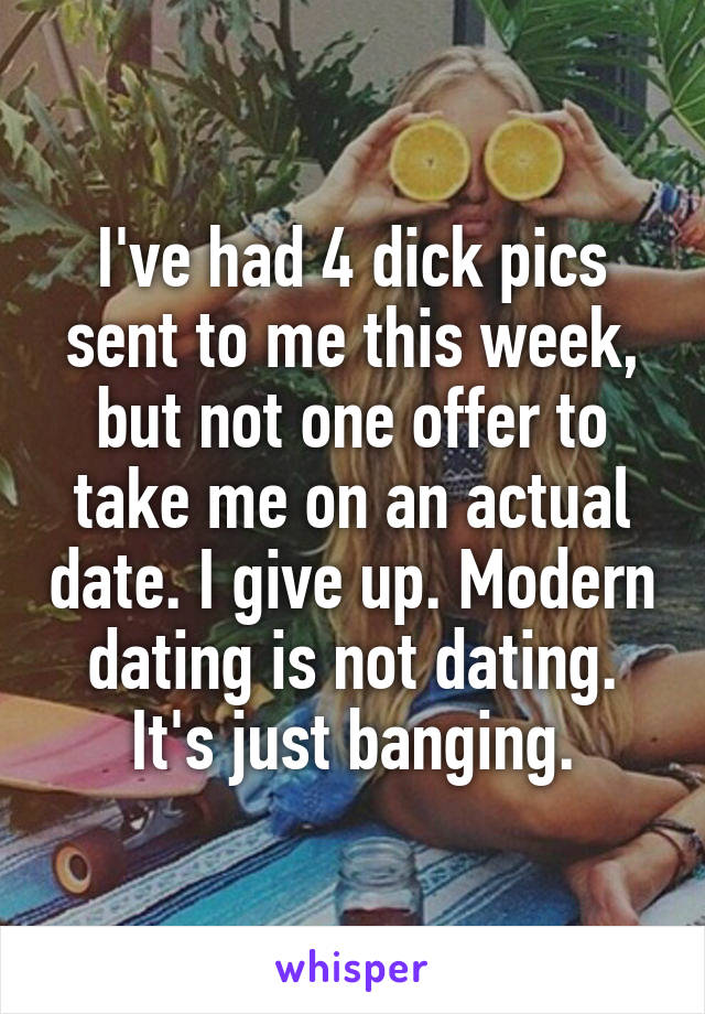 I've had 4 dick pics sent to me this week, but not one offer to take me on an actual date. I give up. Modern dating is not dating. It's just banging.