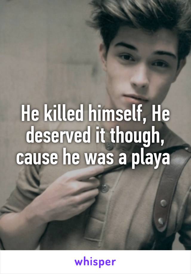 He killed himself, He deserved it though, cause he was a playa 