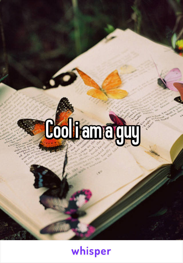 Cool i am a guy