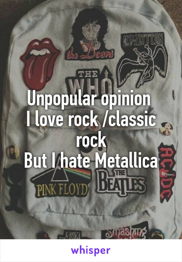 Unpopular opinion 
I love rock /classic rock
But I hate Metallica