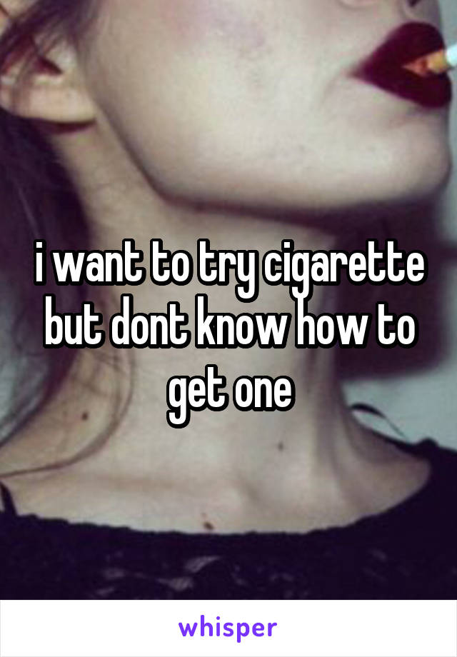 i want to try cigarette but dont know how to get one