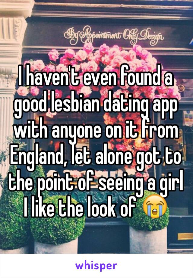 I haven't even found a good lesbian dating app with anyone on it from England, let alone got to the point of seeing a girl I like the look of 😭