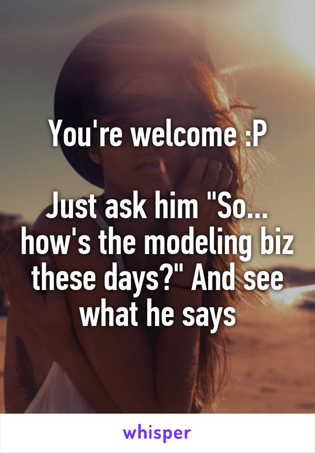 You're welcome :P

Just ask him "So... how's the modeling biz these days?" And see what he says