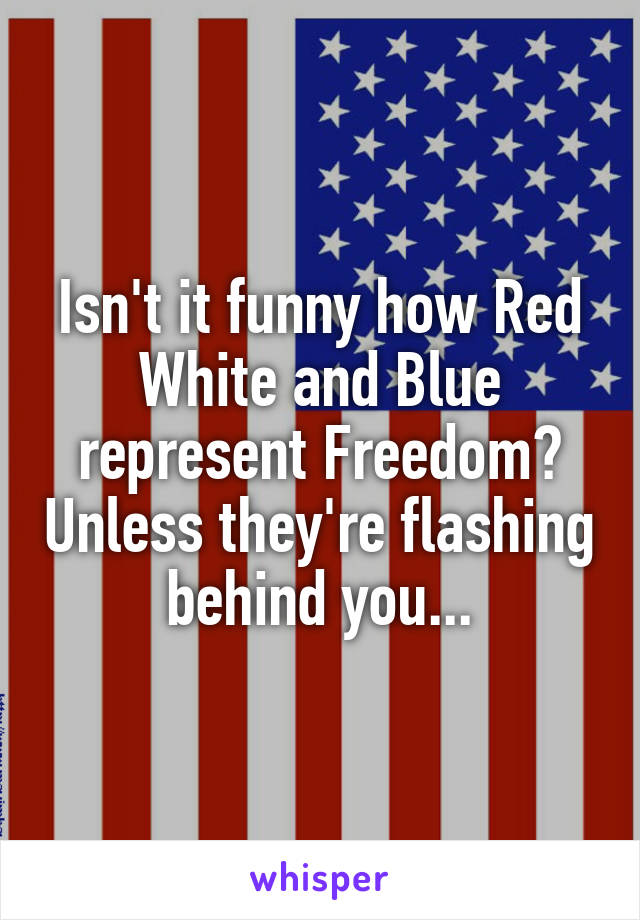 Isn't it funny how Red White and Blue represent Freedom? Unless they're flashing behind you...