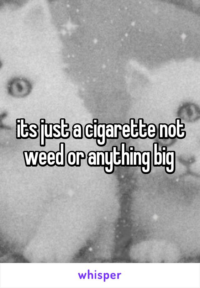 its just a cigarette not weed or anything big 