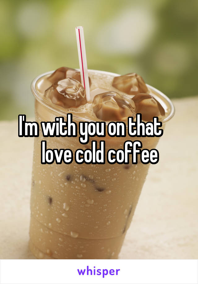 I'm with you on that      love cold coffee