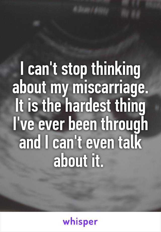 I can't stop thinking about my miscarriage. It is the hardest thing I've ever been through and I can't even talk about it. 